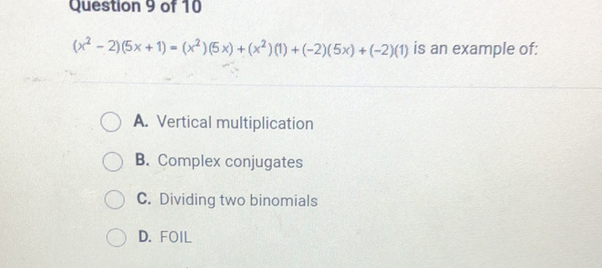\( \left(x^{2}-2\right)(5 x+1)=\left(x^{2}\right)(5 x)+\left(x^{2}\right)(1)+(-2)(5 x)+(-2)(1) \) is an example of:
A. Vertical multiplication
B. Complex conjugates
C. Dividing two binomials
D. FOIL