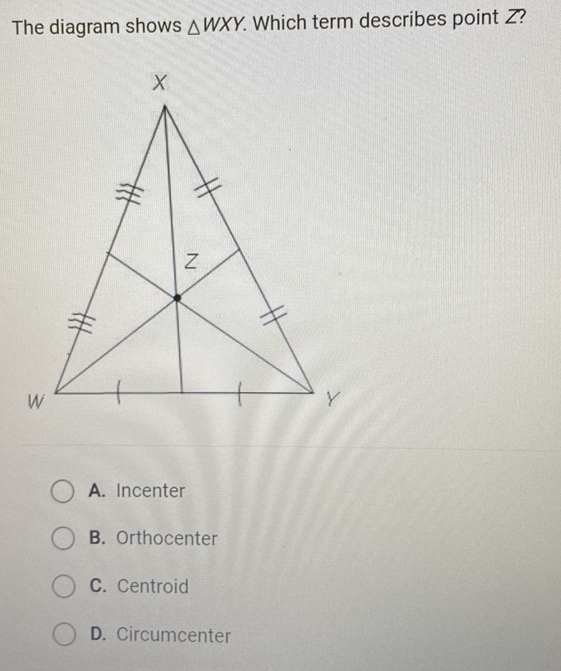 The diagram shows \( \triangle W X Y \). Which term describes point \( Z \) ?
A. Incenter
B. Orthocenter
C. Centroid
D. Circumcenter