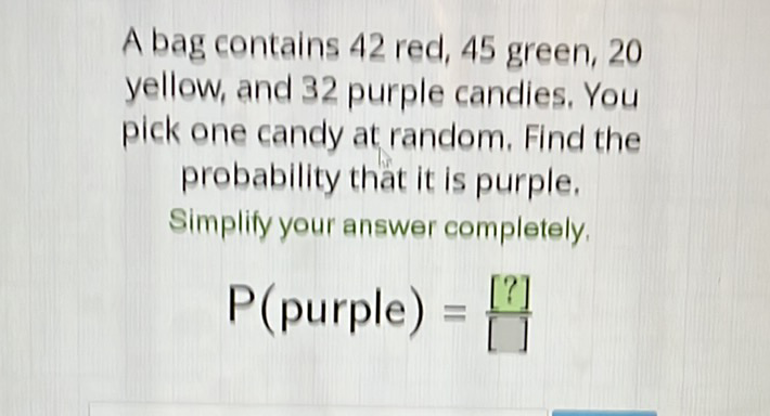 A bag contains 42 red, 45 green, 20 yellow, and 32 purple candies. You pick one candy at random. Find the probability that it is purple.
Simplify your answer completely.
\[
P(\text { purple })=\frac{[?]}{[]}
\]