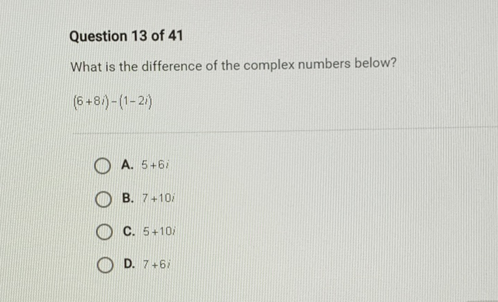 Question 13 of 41
What is the difference of the complex numbers below?
\[
(6+8 i)-(1-2 i)
\]
A. \( 5+6 i \)
B. \( 7+10 i \)
C. \( 5+10 i \)
D. \( 7+6 i \)