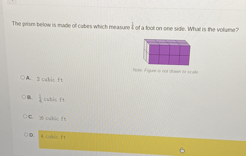 The prism below is made of cubes which measure \( \frac{1}{4} \) of a foot on one side. What is the volume?
Note: Figure is not drawn to scale.
A. 2 cubic \( \mathrm{ft} \)
B. \( \frac{1}{4} \) cubic \( \mathrm{ft} \)
C. 16 cubic \( \mathrm{ft} \)
D. 4 cubic \( \mathrm{ft} \)