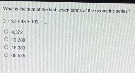 What is the sum of the first seven terms of the geometric series?
\[
3+12+48+192+
\]
4,372
12,288
16,383
65,535