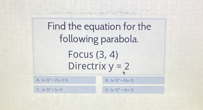 Find the equation for the following parabola.
Focus \( (3,4) \)
Directrix \( y=2 \)