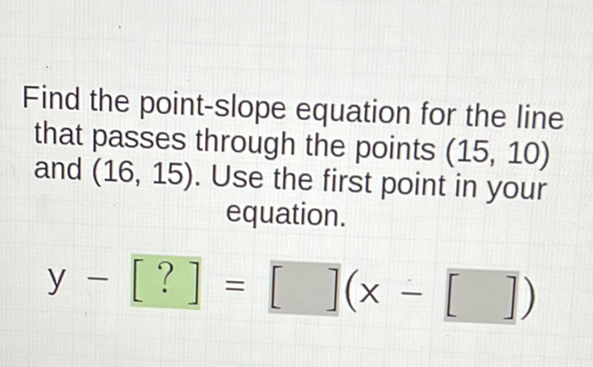 Find the point-slope equation for the line that passes through the points \( (15,10) \) and \( (16,15) \). Use the first point in your equation.
\[
y-[?]=[](x-[])
\]