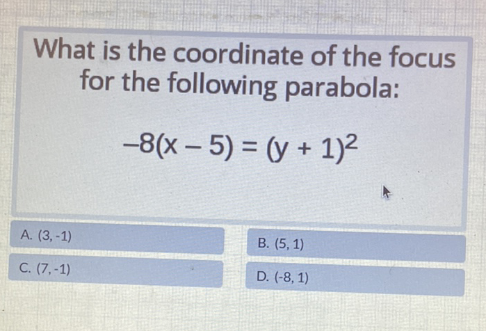 What is the coordinate of the focus for the following parabola:
\[
-8(x-5)=(y+1)^{2}
\]
A. \( (3,-1) \)
B. \( (5,1) \)
C. \( (7,-1) \)
D. \( (-8,1) \)