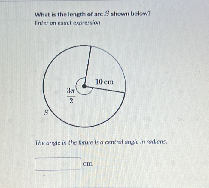 What is the length of arc \( S \) shown below?
Enter an exact expression.
The angle in the figure is a central angle in radians.
\( \mathrm{cm} \)