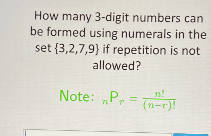 How many 3-digit numbers can be formed using numerals in the set \( \{3,2,7,9\} \) if repetition is not allowed?
Note: \( { }_{n} \mathrm{P}_{r}=\frac{n !}{(n-r) !} \)