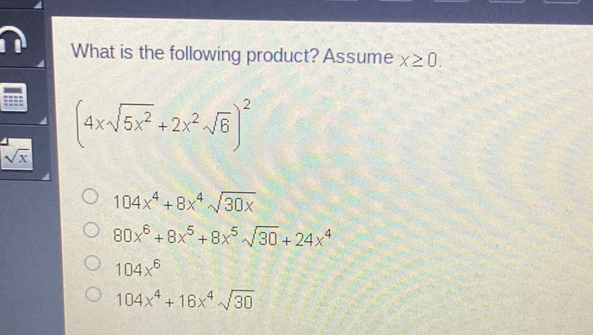 What is the following product? Assume \( x \geq 0 \).
\[
\left(4 x \sqrt{5 x^{2}}+2 x^{2} \sqrt{6}\right)^{2}
\]
\( 104 x^{4}+8 x^{4} \sqrt{30 x} \)
\( 80 x^{6}+8 x^{5}+8 x^{5} \sqrt{30}+24 x^{4} \)
\( 104 x^{6} \)
\( 104 x^{4}+16 x^{4} \sqrt{30} \)