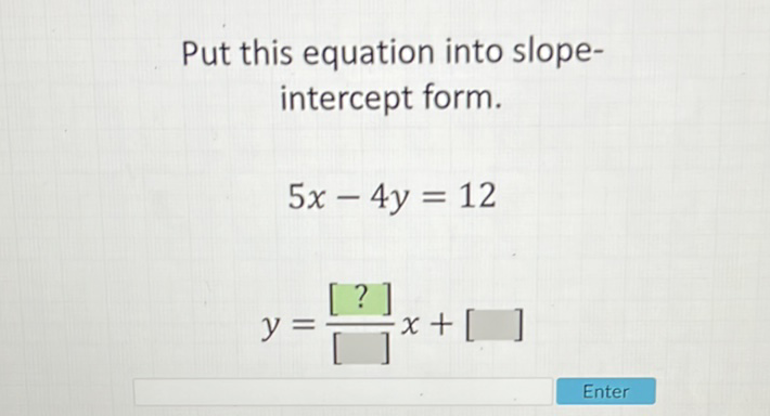 Put this equation into slopeintercept form.
\[
\begin{array}{c}
5 x-4 y=12 \\
y=\frac{[?]}{[]} x+[]
\end{array}
\]