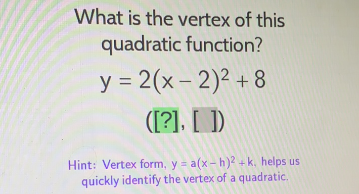 What is the vertex of this quadratic function?
\[
y=2(x-2)^{2}+8
\]
([?], [ ])
Hint: Vertex form, \( y=a(x-h)^{2}+k \), helps us quickly identify the vertex of a quadratic.