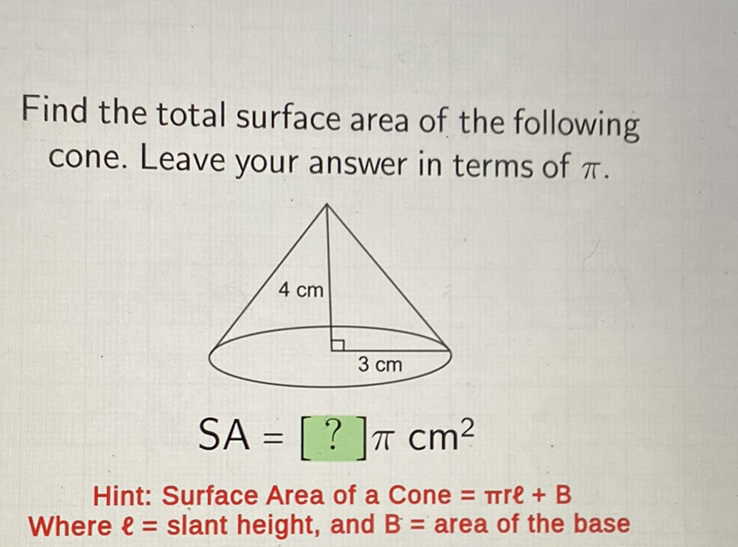 Find the total surface area of the following cone. Leave your answer in terms of \( \pi \).
Hint: Surface Area of a Cone \( =\pi r \ell+B \)
Where \( \ell= \) slant height, and \( B= \) area of the base