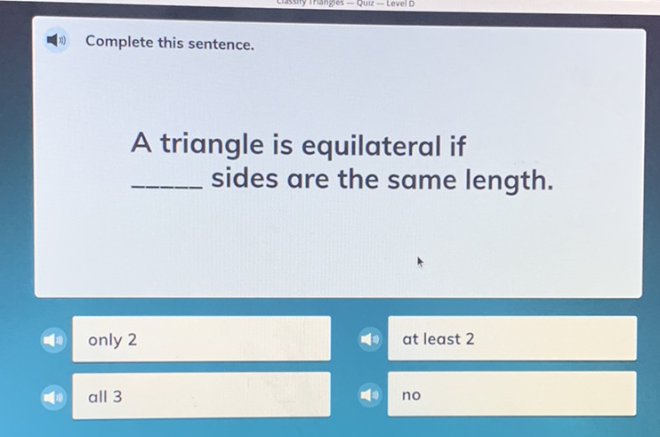 Complete this sentence.
A triangle is equilateral if sides are the same length.
only 2
at least 2
all 3
no