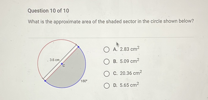 Question 10 of 10
What is the approximate area of the shaded sector in the circle shown below?
A. \( 2.83 \mathrm{~cm}^{2} \)
B. \( 5.09 \mathrm{~cm}^{2} \)
C. \( 20.36 \mathrm{~cm}^{2} \)
D. \( 5.65 \mathrm{~cm}^{2} \)