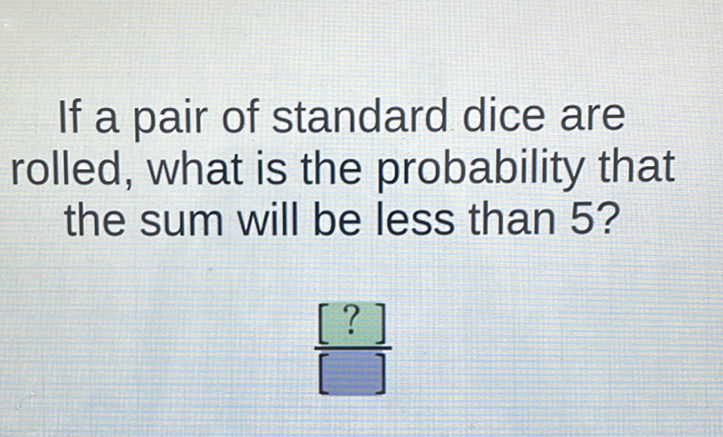 If a pair of standard dice are rolled, what is the probability that the sum will be less than 5 ?