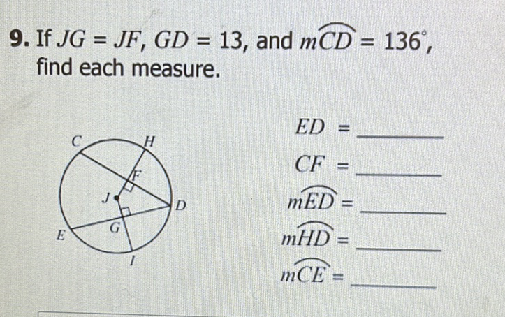 9. If \( J G=J F, G D=13 \), and \( m \overparen{C D}=136^{\circ} \), find each measure.
\( E D= \)
\( C F= \)
\( m \overparen{E D}= \)
\( m \overparen{H D}= \)
\( m \widehat{C E}= \)