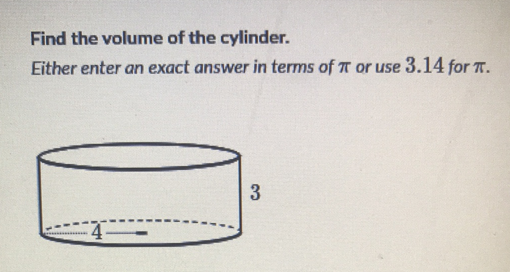 Find the volume of the cylinder.
Either enter an exact answer in terms of \( \pi \) or use \( 3.14 \) for \( \pi \).