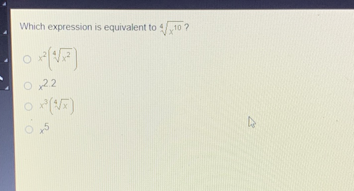 Which expression is equivalent to \( \sqrt[4]{x^{10}} ? \)
\( x^{2}\left(\sqrt[4]{x^{2}}\right) \)
\( x^{2.2} \)
\( x^{3}(\sqrt[4]{x}) \)
\( x^{5} \)