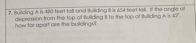 7. Building \( A \) is 480 feet tall and Building \( B \) is 654 feet tall. If the angle of depression from the top of Building \( B \) to the top of Building \( A \) is \( 42^{\circ} \), how far apart are the buildings?