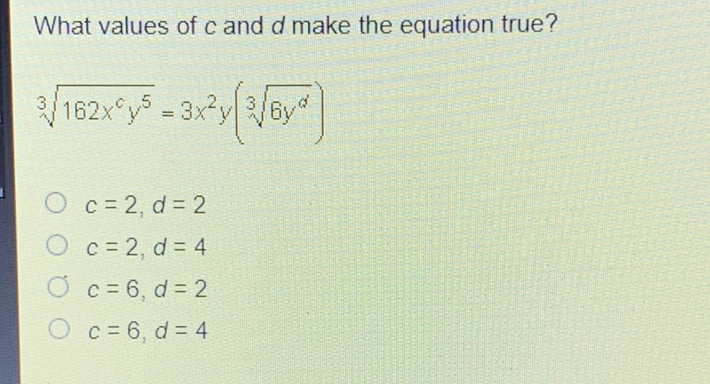 What values of \( c \) and \( d \) make the equation true?
\[
\sqrt[3]{162 x^{c} y^{5}}=3 x^{2} y\left(\sqrt[3]{6 y^{d}}\right)
\]
\( c=2, d=2 \)
\( c=2, d=4 \)
\( c=6, d=2 \)
\( c=6, d=4 \)