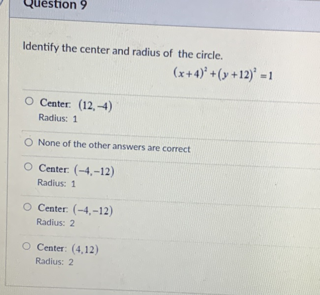 Identify the center and radius of the circle.
\[
(x+4)^{2}+(y+12)^{2}=1
\]
Center: \( (12,-4) \)
Radius: 1
None of the other answers are correct
Center: \( (-4,-12) \)
Radius: 1
Center: \( (-4,-12) \)
Radius: 2
Center: \( (4,12) \)
Radius: 2