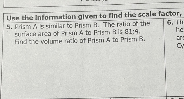 Use the information given to find the scale factor,
5. Prism \( A \) is similar to Prism \( B \). The ratio of the surface area of Prism A to Prism \( B \) is \( 81: 4 \). Find the volume ratio of Prism \( A \) to Prism \( B \).