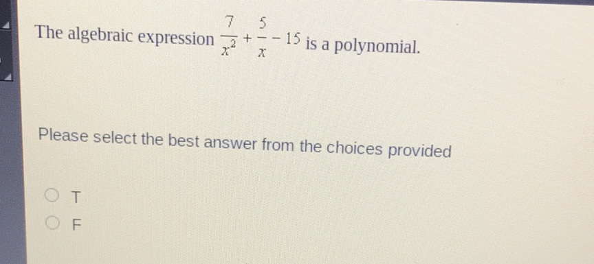 The algebraic expression \( \frac{7}{x^{2}}+\frac{5}{x}-15 \) is a polynomial.
Please select the best answer from the choices provided
\( T \)
\( \mathrm{F} \)