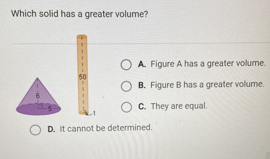 Which solid has a greater volume?
A. Figure A has a greater volume.
B. Figure B has a greater volume.
C. They are equal.
D. It cannot be determined.