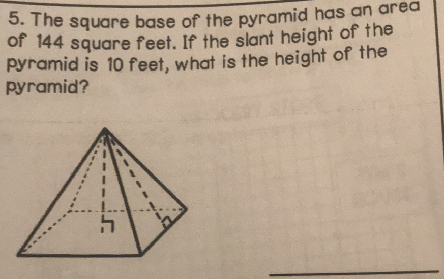 5. The square base of the pyramid has an area of 144 square feet. If the slant height of the pyramid is 10 feet, what is the height of the pyramid?