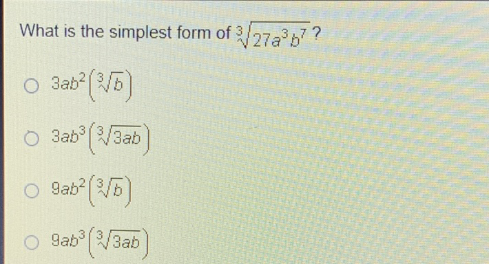 What is the simplest form of \( \sqrt[3]{27 a^{3} b^{7}} \) ?
\( 3 a b^{2}(\sqrt[3]{b}) \)
\( 3 a b^{3}(\sqrt[3]{3 a b}) \)
\( 9 a b^{2}(\sqrt[3]{b}) \)
\( 9 a b^{3}(\sqrt[3]{3 a b}) \)