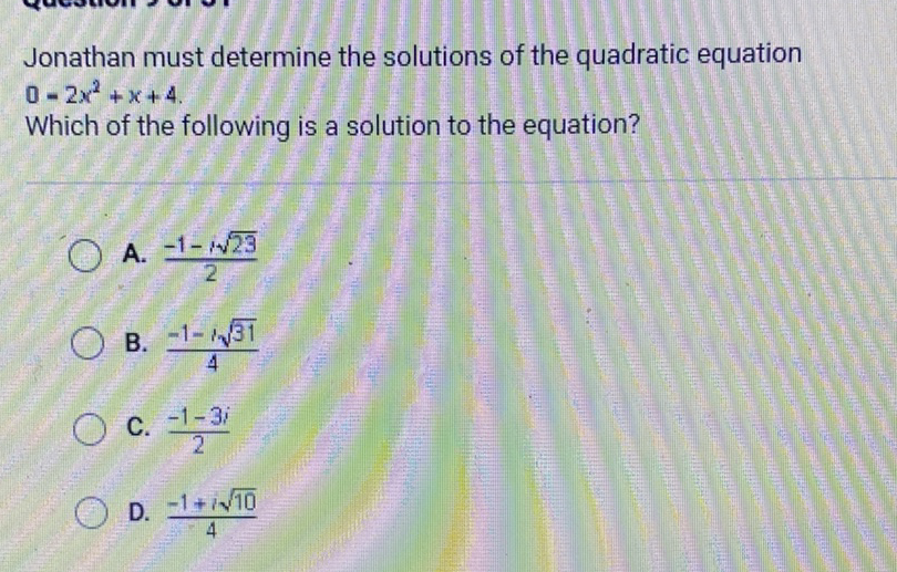 Jonathan must determine the solutions of the quadratic equation \( 0-2 x^{2}+x+4 \).
Which of the following is a solution to the equation?
A. \( \frac{-1-i \sqrt{23}}{2} \)
B. \( \frac{-1-1 \sqrt{31}}{4} \)
C. \( \frac{-1-3 i}{2} \)
D. \( \frac{-1+i \sqrt{10}}{4} \)