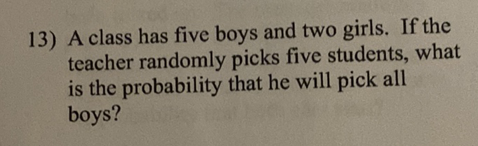 13) A class has five boys and two girls. If the teacher randomly picks five students, what is the probability that he will pick all boys?