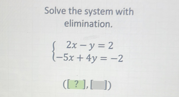 Solve the system with elimination.
\[
\left\{\begin{array}{c}
2 x-y=2 \\
-5 x+4 y=-2
\end{array}\right.
\]
\( ([?],[]) \)