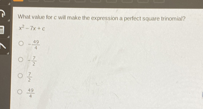 What value for c will make the expression a perfect square trinomial?
\[
x^{2}-7 x+c
\]
\( -\frac{49}{4} \)
\( -\frac{7}{2} \)
\( \frac{7}{2} \)
\( \frac{49}{4} \)