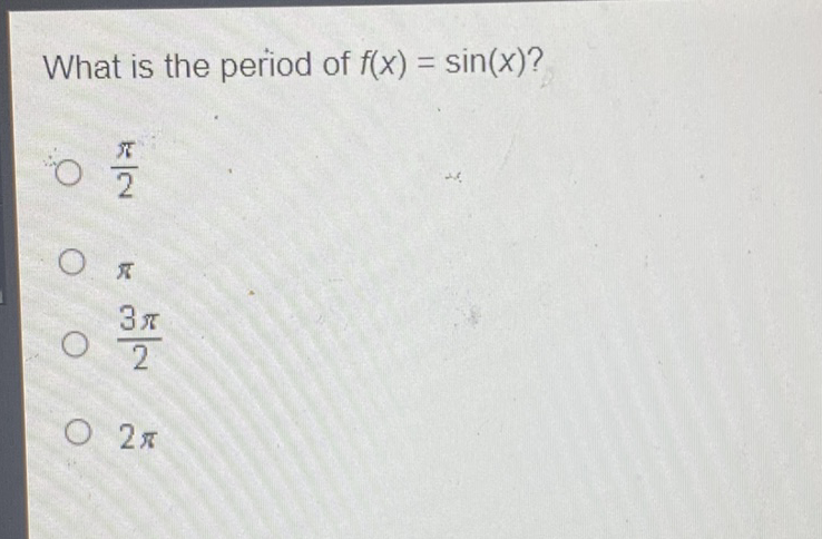 What is the period of \( f(x)=\sin (x) \) ?
\( \frac{\pi}{2} \)
\( \pi \)
\( \frac{3 \pi}{2} \)
\( 2 \pi \)