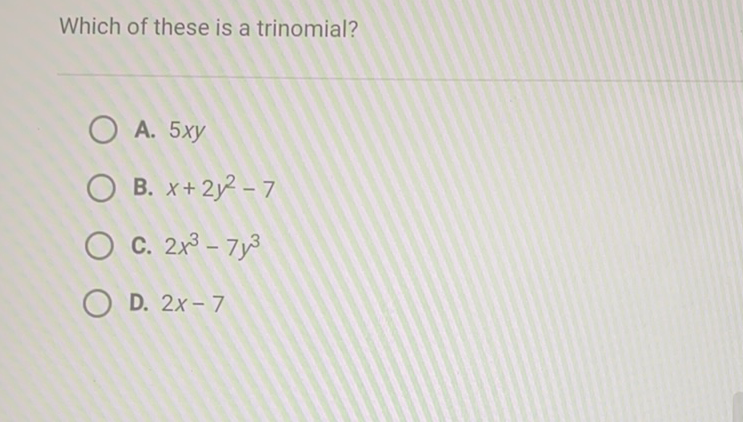 Which of these is a trinomial?
A. \( 5 x y \)
B. \( x+2 y^{2}-7 \)
C. \( 2 x^{3}-7 y^{3} \)
D. \( 2 x-7 \)