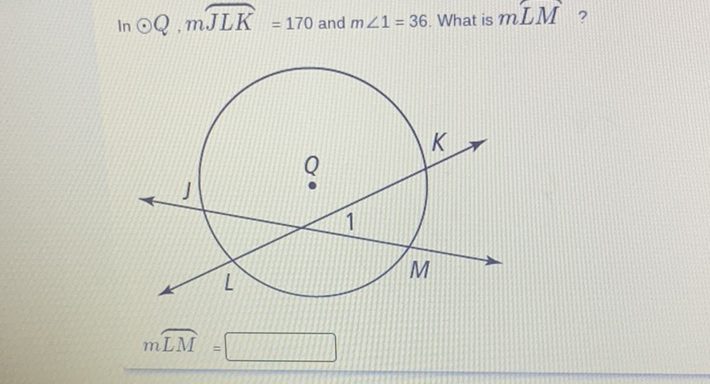 \( \operatorname{In} \odot Q, m \overparen{J L K}=170 \) and \( m \angle 1=36 \). What is \( m L M ? \)
\[
m \overparen{L M}=
\]