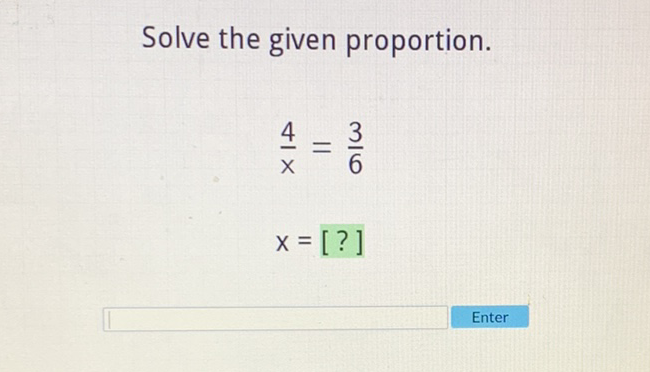 Solve the given proportion.
\[
\begin{array}{l}
\frac{4}{x}=\frac{3}{6} \\
x=[?]
\end{array}
\]