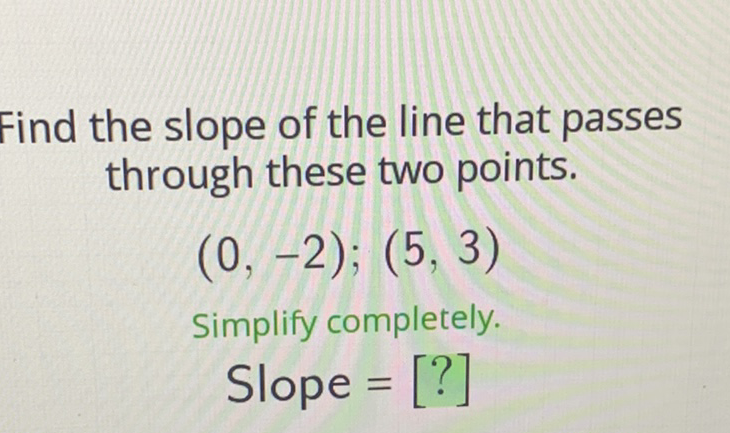 Find the slope of the line that passes through these two points.
\[
(0,-2) ;(5,3)
\]
Simplify completely.
Slope \( =[?] \)