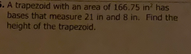 A trapezoid with an area of \( 166.75 \) in \( ^{2} \) has bases that measure 21 in and 8 in. Find the height of the trapezoid.