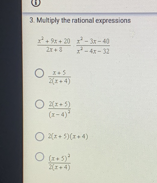 3. Multiply the rational expressions
\[
\frac{x^{2}+9 x+20}{2 x+8} \cdot \frac{x^{2}-3 x-40}{x^{2}-4 x-32}
\]
\( \frac{x+5}{2(x+4)} \)
\( \frac{2(x+5)}{(x-4)^{2}} \)
\( 2(x+5)(x+4) \)
\( \frac{(x+5)^{2}}{2(x+4)} \)