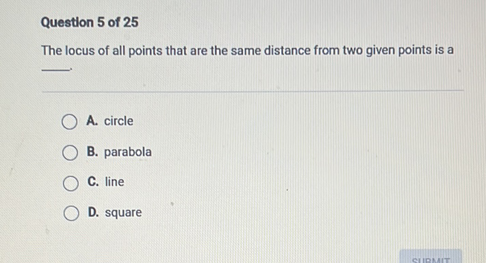 Question 5 of 25
The locus of all points that are the same distance from two given points is a
A. circle
B. parabola
C. line
D. square