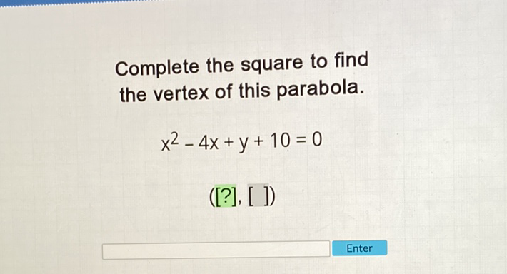 Complete the square to find the vertex of this parabola.
\[
x^{2}-4 x+y+10=0
\]
\( ([?],[]) \)
Enter