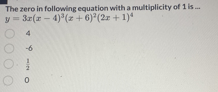 The zero in following equation with a multiplicity of 1 is ... \( y=3 x(x-4)^{3}(x+6)^{2}(2 x+1)^{4} \)
4
\( -6 \)
\( \frac{1}{2} \)
0