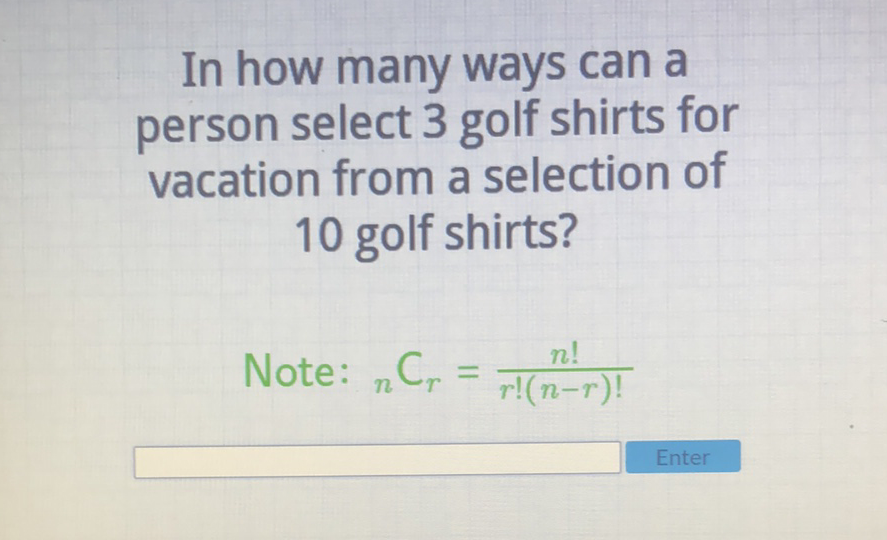 In how many ways can a person select 3 golf shirts for vacation from a selection of 10 golf shirts?
Note: \( { }_{n} \mathrm{C}_{r}=\frac{n !}{r !(n-r) !} \)