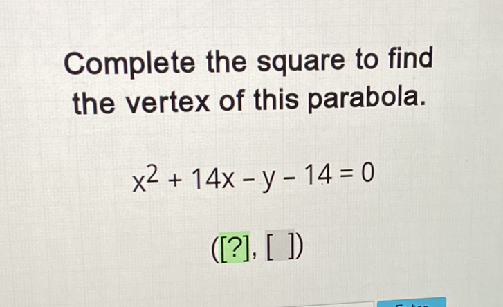 Complete the square to find the vertex of this parabola.
\[
x^{2}+14 x-y-14=0
\]
\( ([?],[]) \)