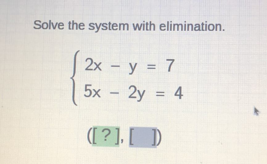 Solve the system with elimination.
\[
\left\{\begin{array}{l}
2 x-y=7 \\
5 x-2 y=4
\end{array}\right.
\]
([?], [ ])