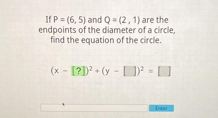 If \( P=(6,5) \) and \( Q=(2,1) \) are the endpoints of the diameter of a circle, find the equation of the circle.
\[
(x-[?])^{2}+(y-[])^{2}=[]
\]