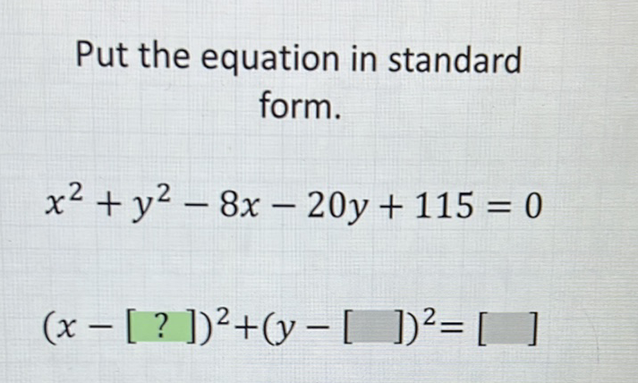 Put the equation in standard form.
\[
x^{2}+y^{2}-8 x-20 y+115=0
\]
\[
(x-[?])^{2}+(y-[])^{2}=[]
\]