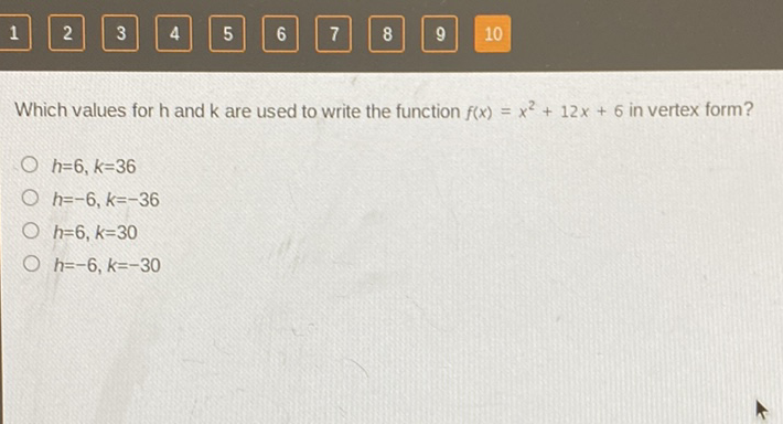 Which values for \( \mathrm{h} \) and \( \mathrm{k} \) are used to write the function \( f(x)=x^{2}+12 x+6 \) in vertex form?
\( h=6, k=36 \)
\( h=-6, k=-36 \)
\( h=6, k=30 \)
\( h=-6, k=-30 \)