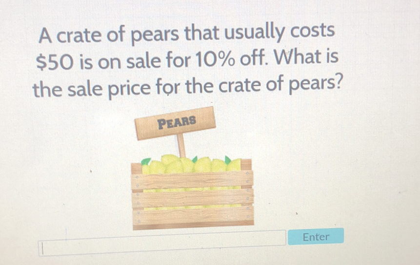 A crate of pears that usually costs \( \$ 50 \) is on sale for \( 10 \% \) off. What is the sale price for the crate of pears?
PEAis
Enter